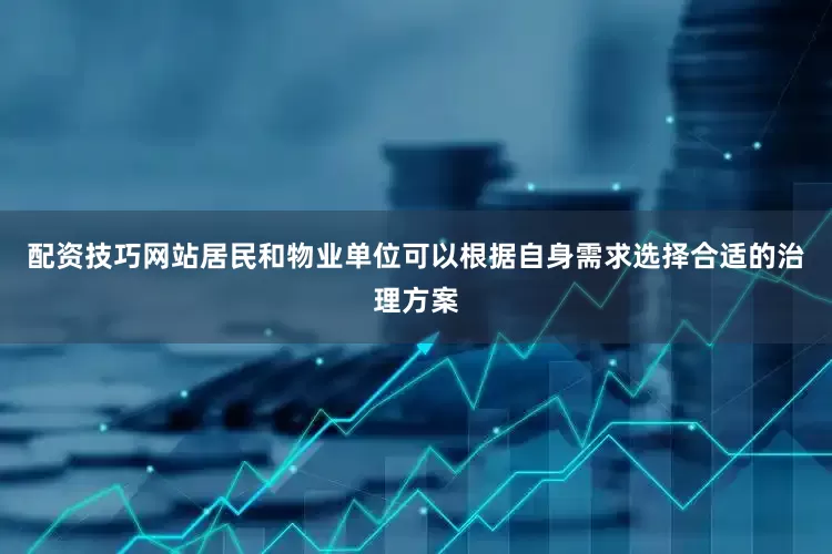配资技巧网站居民和物业单位可以根据自身需求选择合适的治理方案