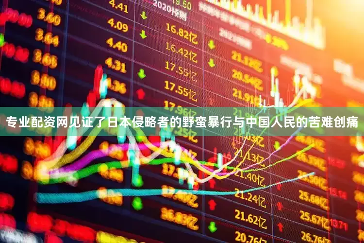 专业配资网见证了日本侵略者的野蛮暴行与中国人民的苦难创痛