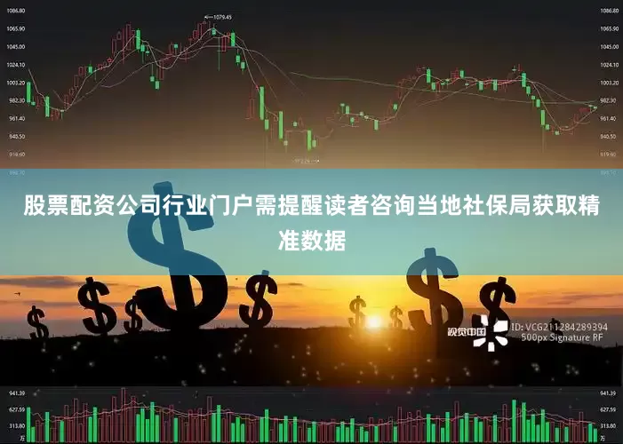股票配资公司行业门户需提醒读者咨询当地社保局获取精准数据