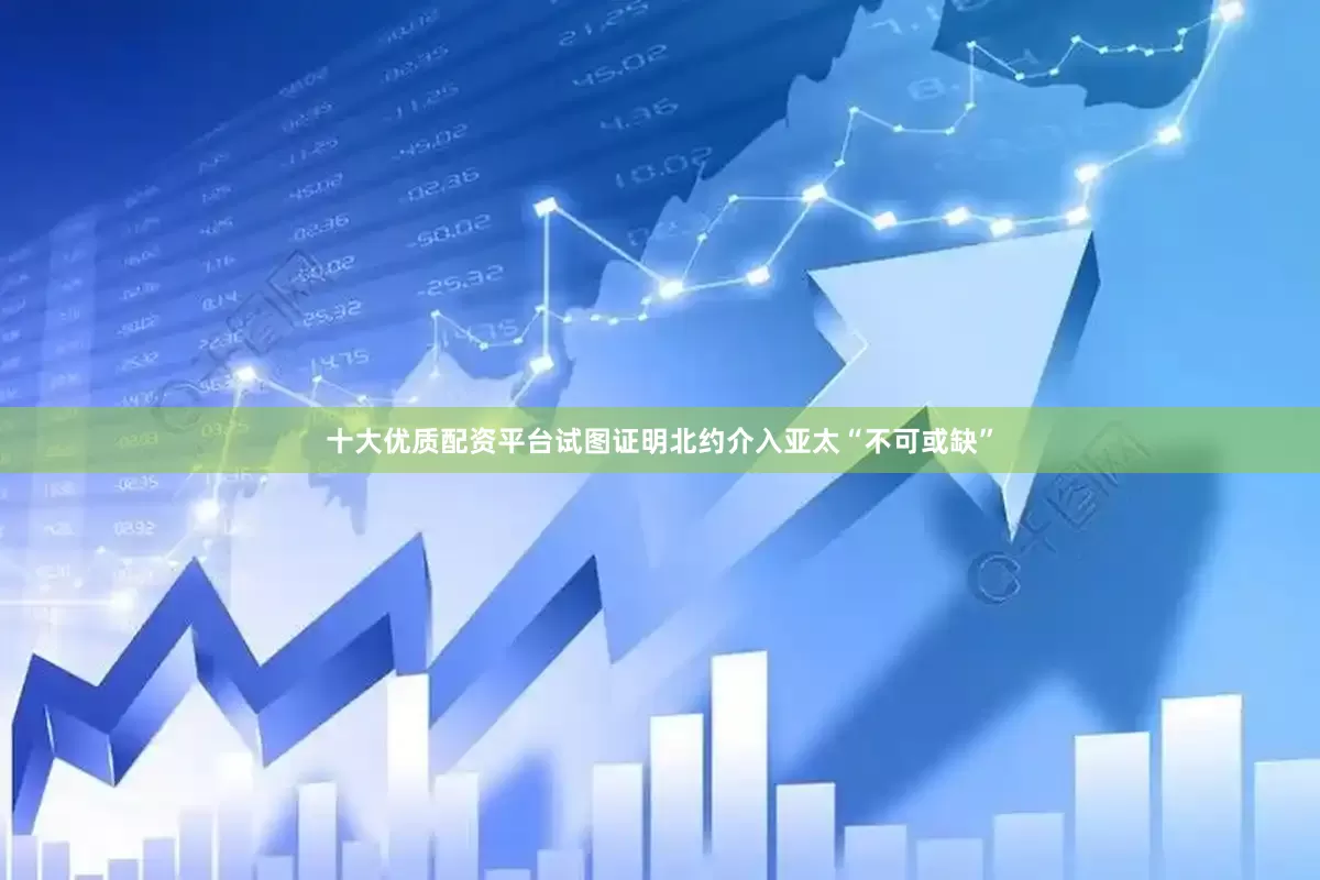 十大优质配资平台试图证明北约介入亚太“不可或缺”