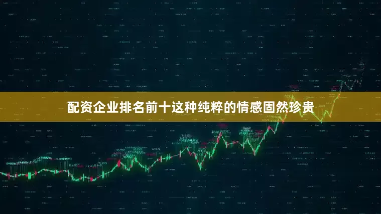 配资企业排名前十这种纯粹的情感固然珍贵