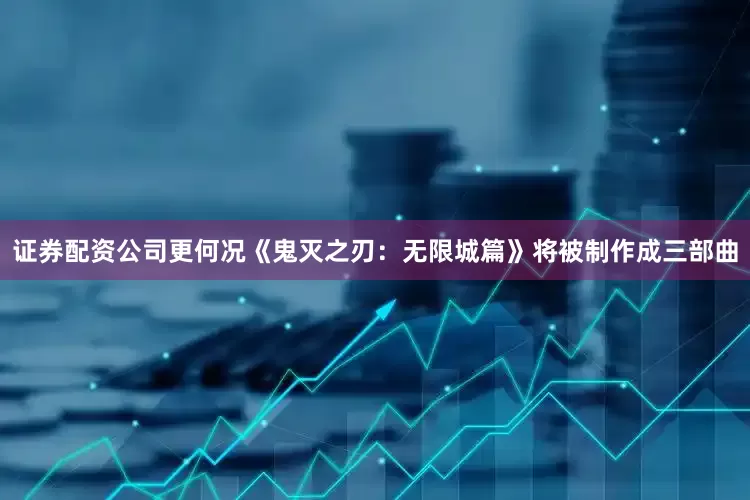 证券配资公司更何况《鬼灭之刃：无限城篇》将被制作成三部曲