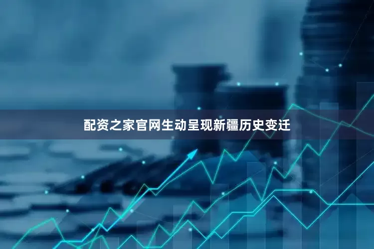 配资之家官网生动呈现新疆历史变迁