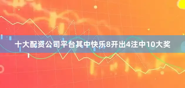 十大配资公司平台其中快乐8开出4注中10大奖