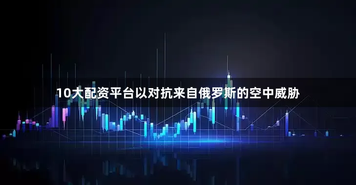 10大配资平台以对抗来自俄罗斯的空中威胁