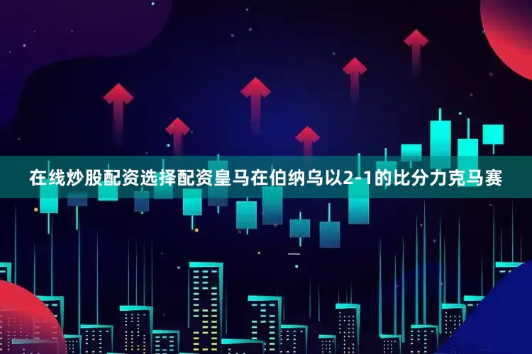 在线炒股配资选择配资皇马在伯纳乌以2-1的比分力克马赛